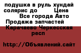 подушка в руль хундай солярис до 2015 › Цена ­ 4 000 - Все города Авто » Продажа запчастей   . Карачаево-Черкесская респ.